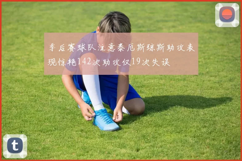 季后赛球队注意泰厄斯琼斯助攻表现惊艳142次助攻仅19次失误