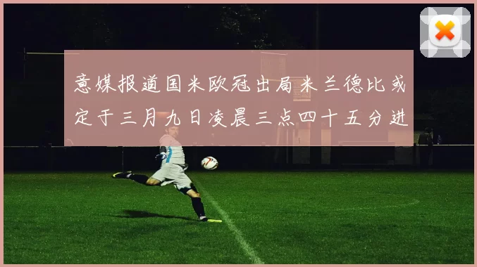 意媒报道国米欧冠出局米兰德比或定于三月九日凌晨三点四十五分进行