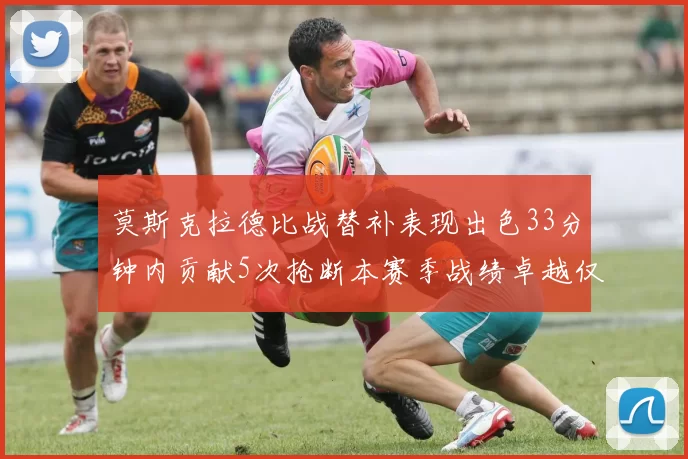 莫斯克拉德比战替补表现出色33分钟内贡献5次抢断本赛季战绩卓越仅1负