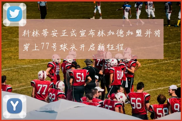 科林蒂安正式宣布林加德加盟并将穿上77号球衣开启新征程