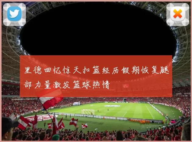 里德回忆惊天扣篮经历假期恢复腿部力量激发篮球热情
