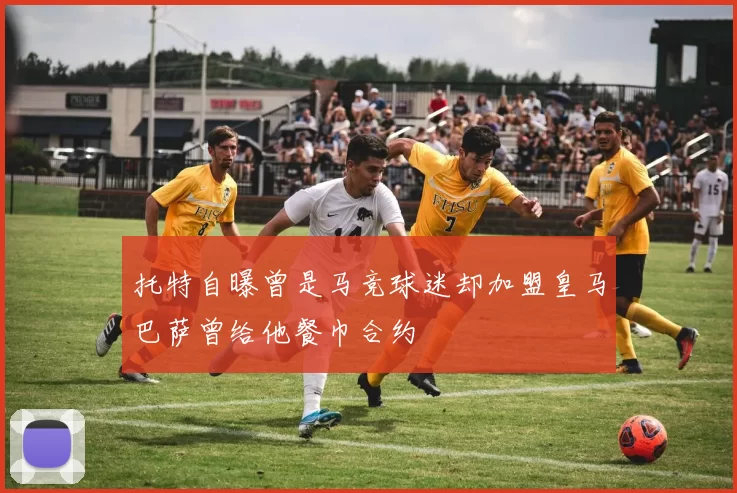 托特自曝曾是马竞球迷却加盟皇马巴萨曾给他餐巾合约
