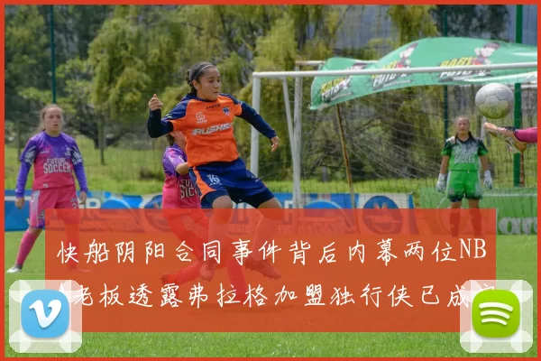 快船阴阳合同事件背后内幕两位NBA老板透露弗拉格加盟独行侠已成定局