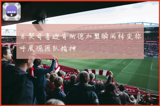 东契奇喜迎肯纳德加盟瞬间转变称呼展现团队精神