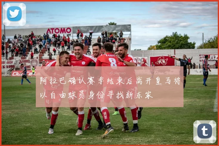 阿拉巴确认赛季结束后离开皇马将以自由球员身份寻找新东家