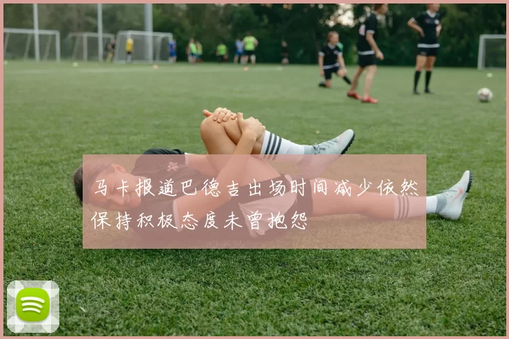 马卡报道巴德吉出场时间减少依然保持积极态度未曾抱怨