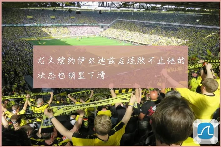 尤文续约伊尔迪兹后连败不止他的状态也明显下滑