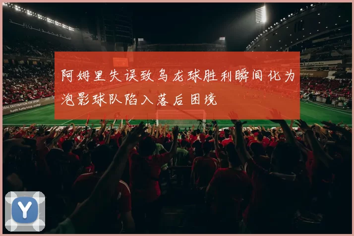 阿姆里失误致乌龙球胜利瞬间化为泡影球队陷入落后困境