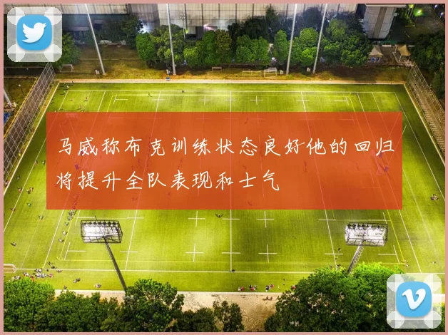 马威称布克训练状态良好他的回归将提升全队表现和士气