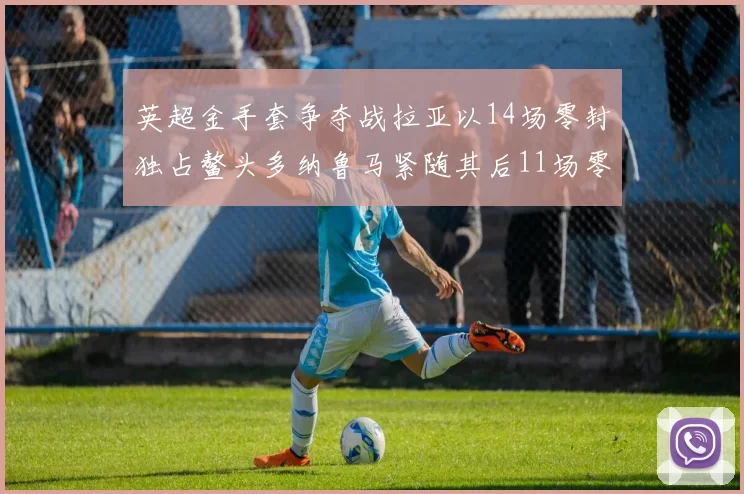 英超金手套争夺战拉亚以14场零封独占鳌头多纳鲁马紧随其后11场零封