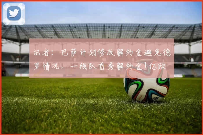 记者：巴萨计划修改解约金避免德罗情况，一线队首秀解约金1亿欧
