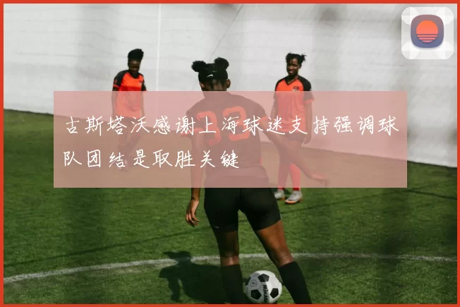 古斯塔沃感谢上海球迷支持强调球队团结是取胜关键