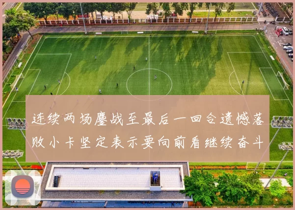 连续两场鏖战至最后一回合遗憾落败小卡坚定表示要向前看继续奋斗